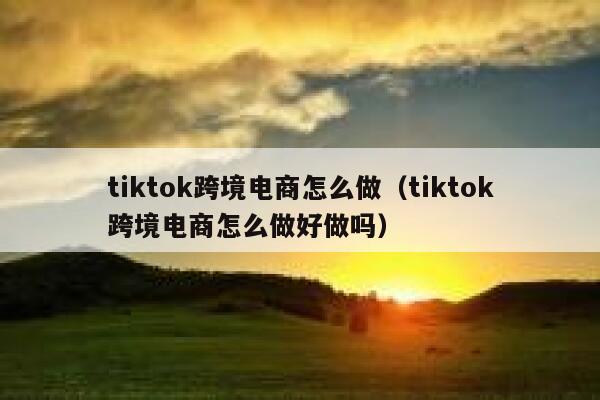 tiktok跨境电商怎么做(tiktok跨境电商怎么做好做吗) 第1张 tiktok跨境电商怎么做(tiktok跨境电商怎么做好做吗) 第1张
