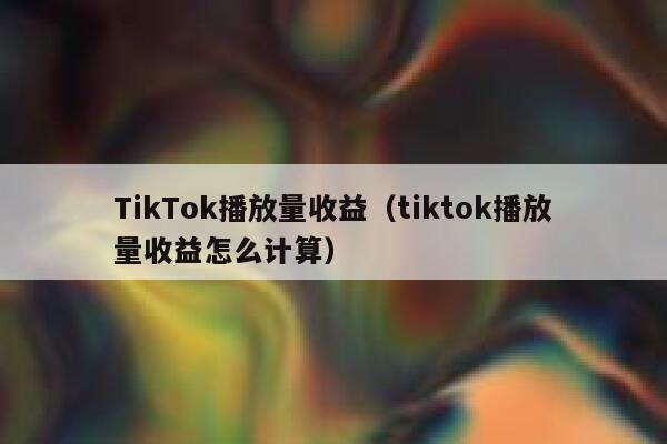 TikTok播放量收益(tiktok播放量收益怎么计算) 第1张 TikTok播放量收益(tiktok播放量收益怎么计算) 第1张