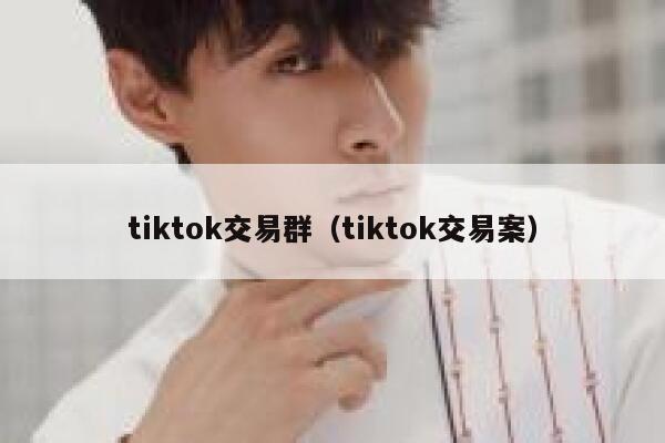 tiktok交易群(tiktok交易案) 第1张 tiktok交易群(tiktok交易案) 第1张