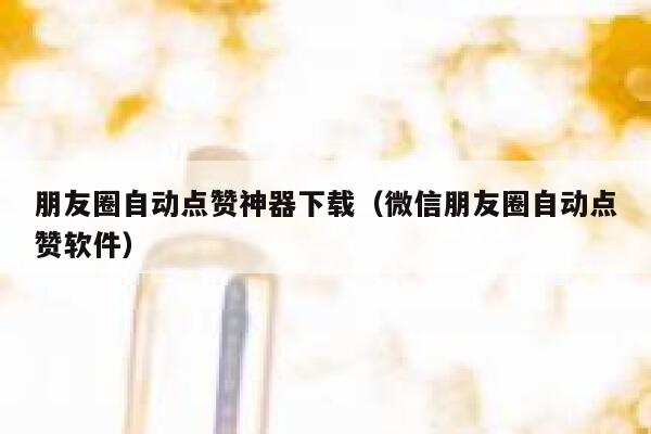 朋友圈自动点赞神器下载（微信朋友圈自动点赞软件） 第1张