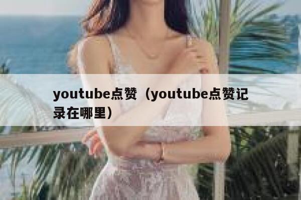 youtube点赞（youtube点赞记录在哪里） 第1张
