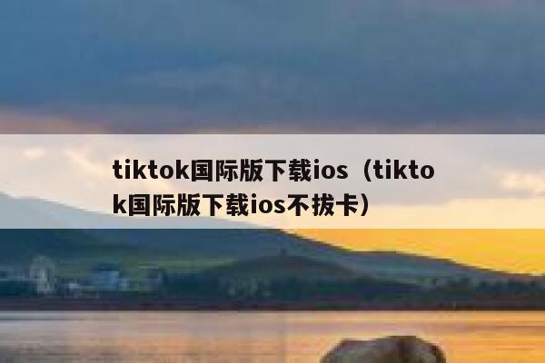 tiktok国际版下载ios（tiktok国际版下载ios不拔卡） 第1张