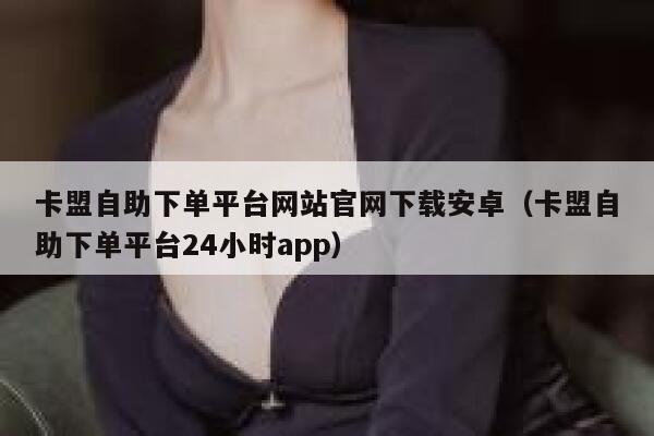 卡盟自助下单平台网站官网下载安卓（卡盟自助下单平台24小时app） 第1张
