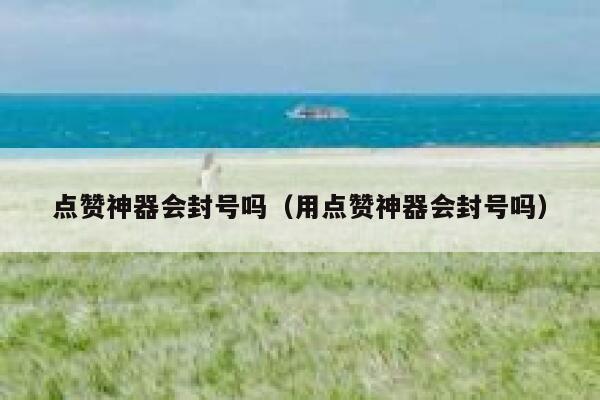 点赞神器会封号吗（用点赞神器会封号吗） 第1张