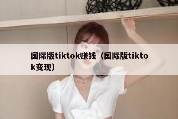 国际版tiktok赚钱（国际版tiktok变现） 第1张