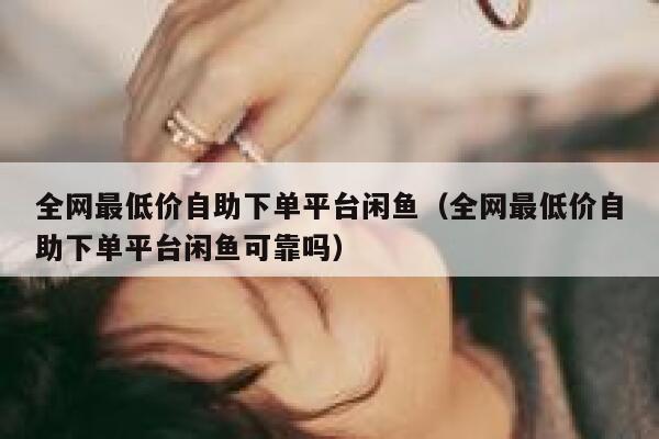 全网最低价自助下单平台闲鱼（全网最低价自助下单平台闲鱼可靠吗） 第1张