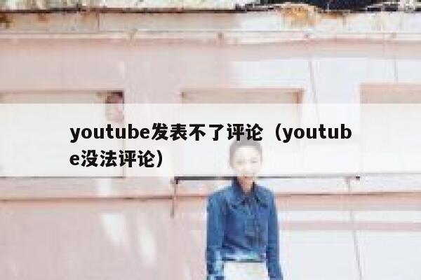 youtube发表不了评论（youtube没法评论） 第1张