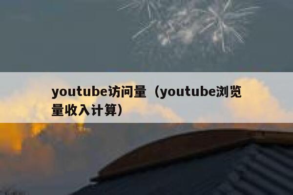 youtube访问量（youtube浏览量收入计算） 第1张