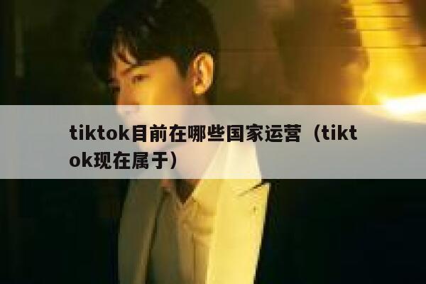 tiktok目前在哪些国家运营（tiktok现在属于） 第1张