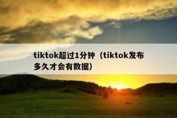 tiktok超过1分钟（tiktok发布多久才会有数据） 第1张