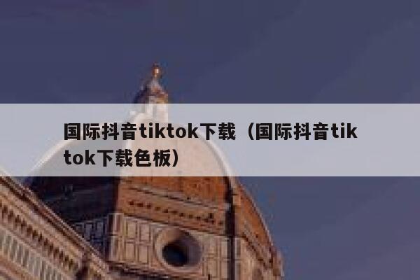 国际抖音tiktok下载（国际抖音tiktok下载色板） 第1张