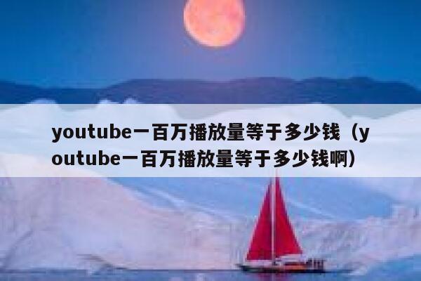 youtube一百万播放量等于多少钱（youtube一百万播放量等于多少钱啊） 第1张