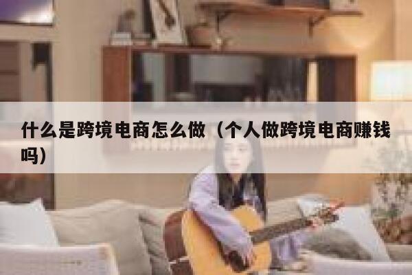 什么是跨境电商怎么做（个人做跨境电商赚钱吗） 第1张
