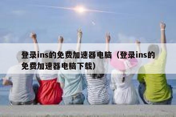 登录ins的免费加速器电脑（登录ins的免费加速器电脑下载） 第1张