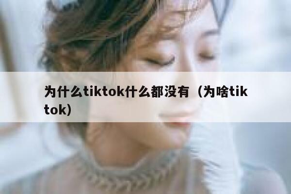 为什么tiktok什么都没有（为啥tiktok） 第1张