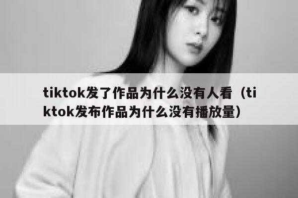 tiktok发了作品为什么没有人看（tiktok发布作品为什么没有播放量） 第1张