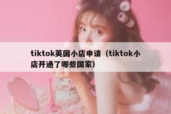 tiktok英国小店申请（tiktok小店开通了哪些国家） 第1张