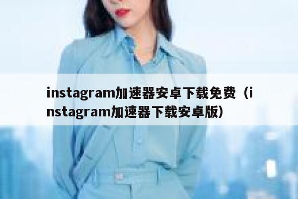 instagram加速器安卓下载免费（instagram加速器下载安卓版） 第1张