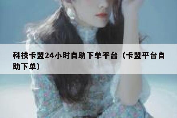 科技卡盟24小时自助下单平台(卡盟平台自助下单) 第1张 科技卡盟24小时自助下单平台(卡盟平台自助下单) 第1张