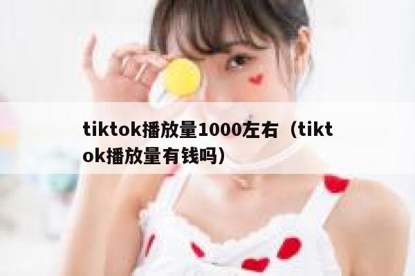 tiktok播放量1000左右（tiktok播放量有钱吗） 第1张