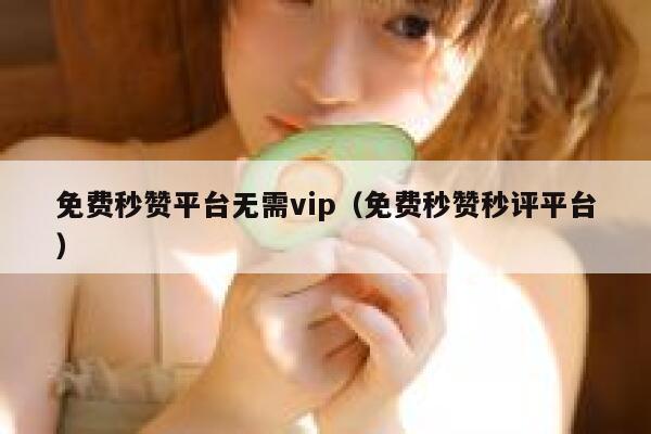 免费秒赞平台无需vip（免费秒赞秒评平台） 第1张