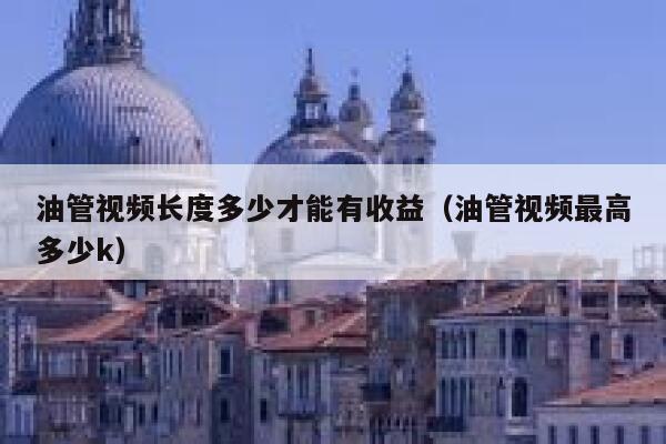 油管视频长度多少才能有收益（油管视频最高多少k） 第1张
