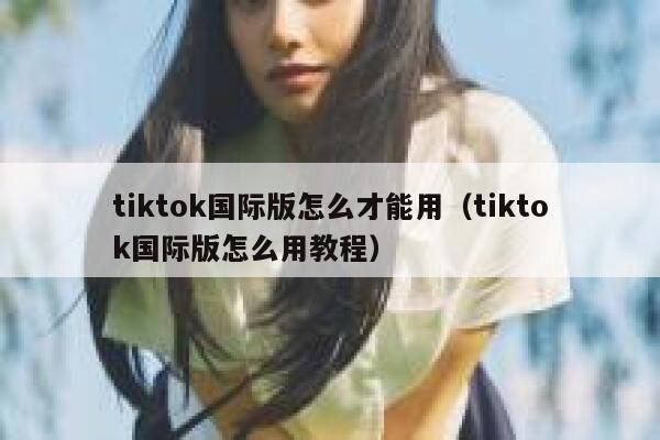 tiktok国际版怎么才能用（tiktok国际版怎么用教程） 第1张