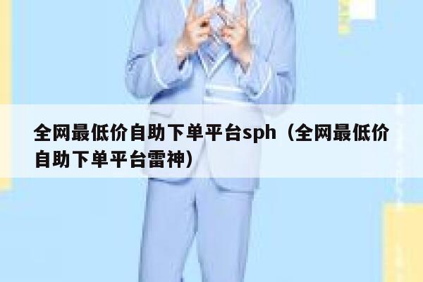 全网最低价自助下单平台sph（全网最低价自助下单平台雷神） 第1张