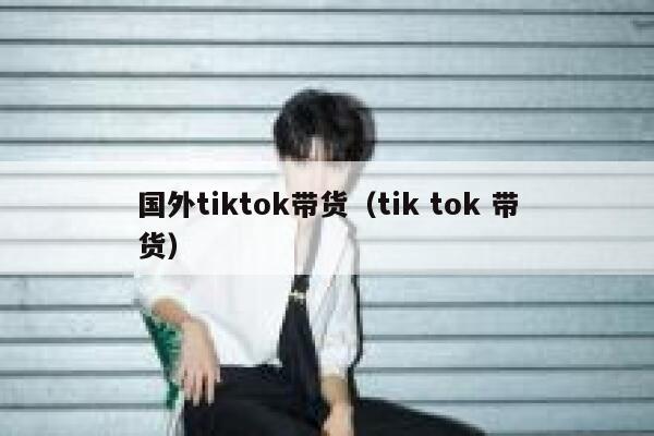 国外tiktok带货（tik tok 带货） 第1张