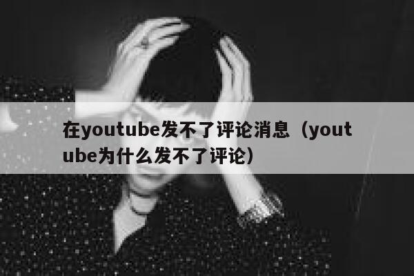 在youtube发不了评论消息（youtube为什么发不了评论） 第1张