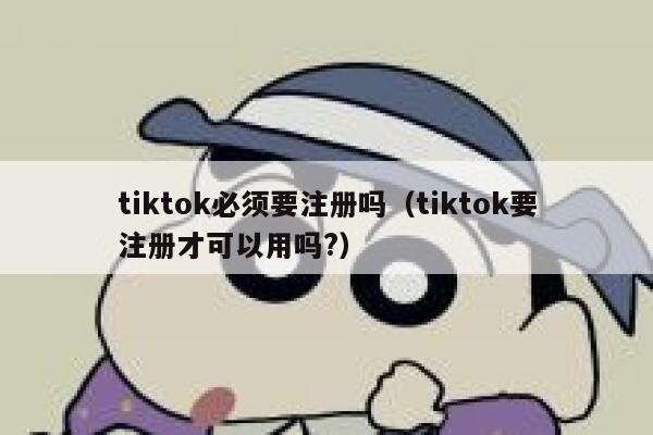tiktok必须要注册吗（tiktok要注册才可以用吗?） 第1张