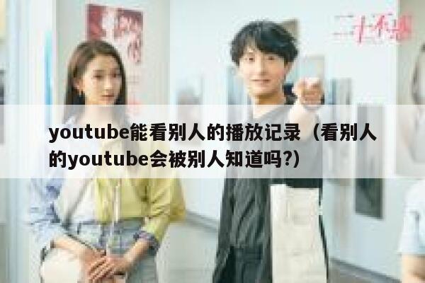 youtube能看别人的播放记录（看别人的youtube会被别人知道吗?） 第1张