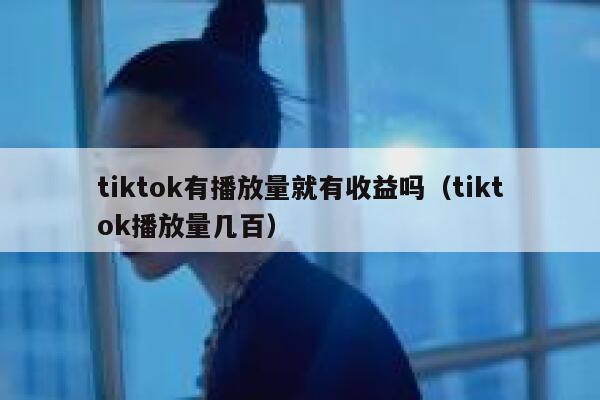 tiktok有播放量就有收益吗（tiktok播放量几百） 第1张