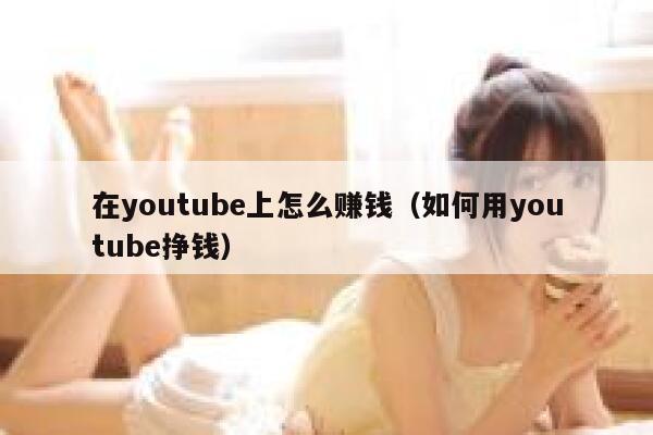 在youtube上怎么赚钱（如何用youtube挣钱） 第1张