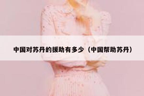 中国对苏丹的援助有多少（中国帮助苏丹） 第1张