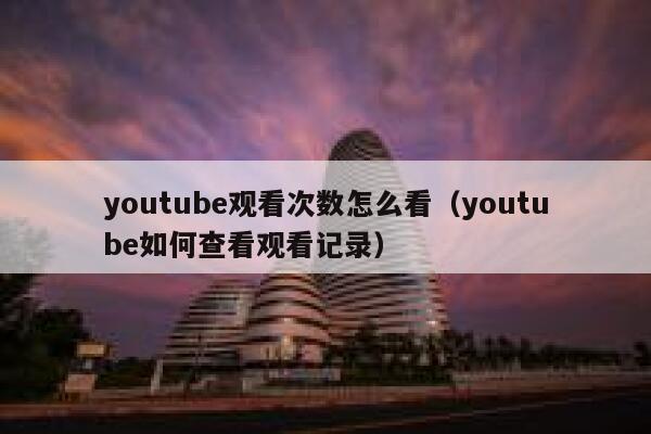 youtube观看次数怎么看（youtube如何查看观看记录） 第1张