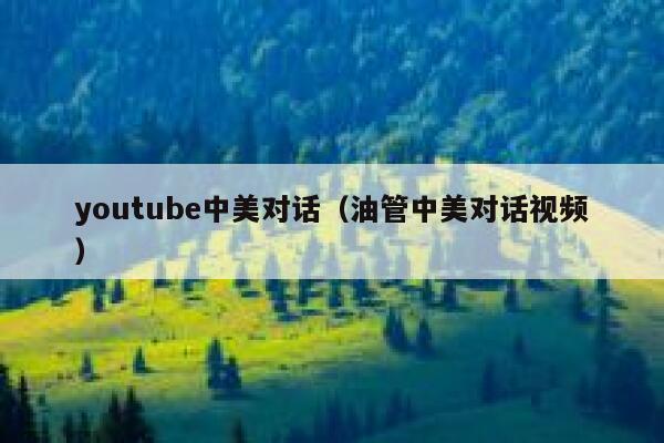 youtube中美对话（油管中美对话视频） 第1张
