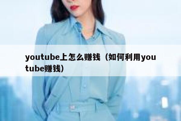 youtube上怎么赚钱（如何利用youtube赚钱） 第1张