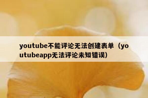 youtube不能评论无法创建表单（youtubeapp无法评论未知错误） 第1张
