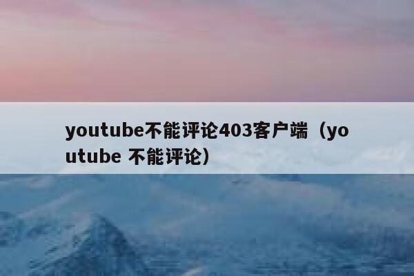 youtube不能评论403客户端（youtube 不能评论） 第1张