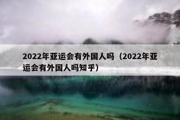 2022年亚运会有外国人吗（2022年亚运会有外国人吗知乎） 第1张