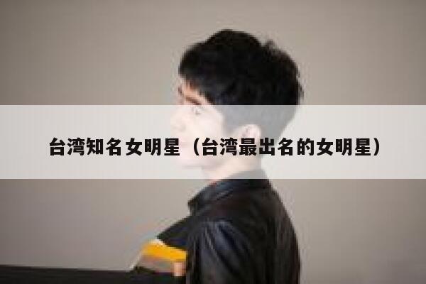 台湾知名女明星（台湾最出名的女明星） 第1张