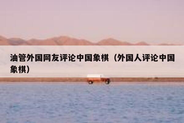 油管外国网友评论中国象棋（外国人评论中国象棋） 第1张