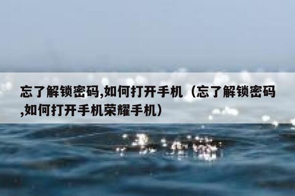 忘了解锁密码,如何打开手机（忘了解锁密码,如何打开手机荣耀手机） 第1张