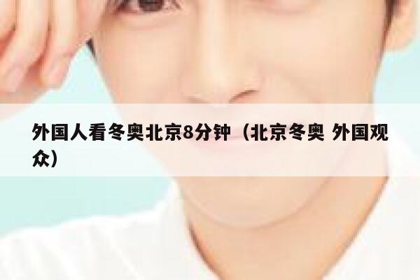 外国人看冬奥北京8分钟（北京冬奥 外国观众） 第1张