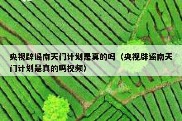央视辟谣南天门计划是真的吗（央视辟谣南天门计划是真的吗视频） 第1张