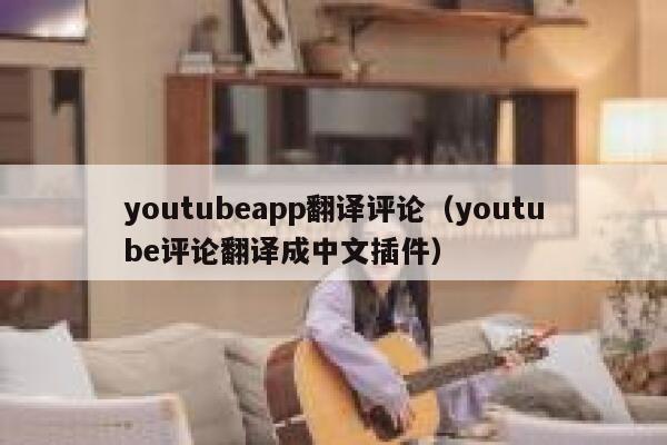 youtubeapp翻译评论（youtube评论翻译成中文插件） 第1张