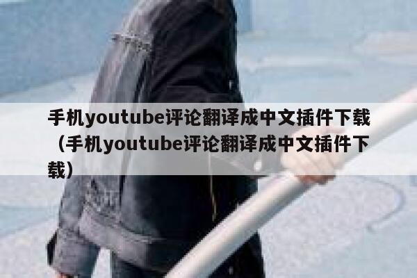 手机youtube评论翻译成中文插件下载（手机youtube评论翻译成中文插件下载） 第1张