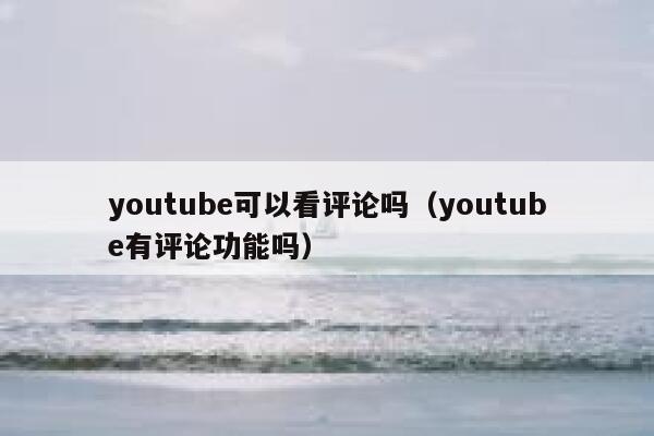 youtube可以看评论吗(youtube有评论功能吗) 第1张 youtube可以看评论吗(youtube有评论功能吗) 第1张