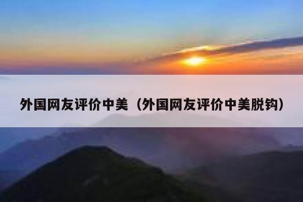 外国网友评价中美(外国网友评价中美脱钩) 第1张 外国网友评价中美(外国网友评价中美脱钩) 第1张